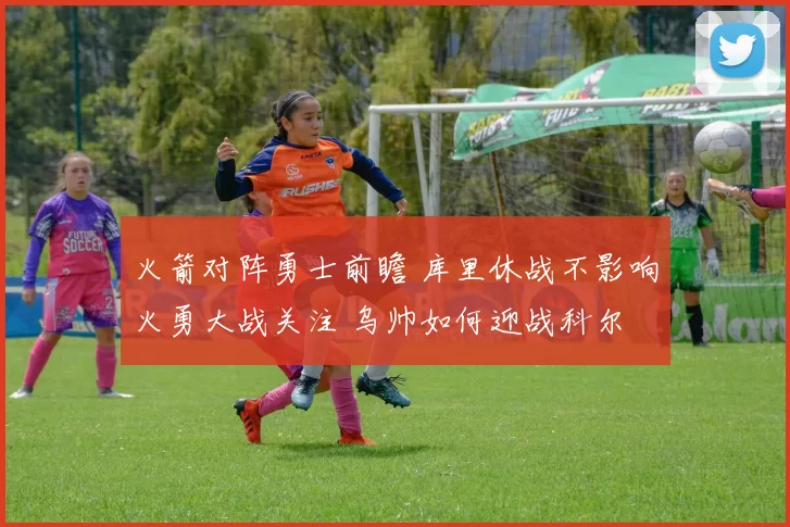 火箭对阵勇士前瞻 库里休战不影响火勇大战关注 乌帅如何迎战科尔