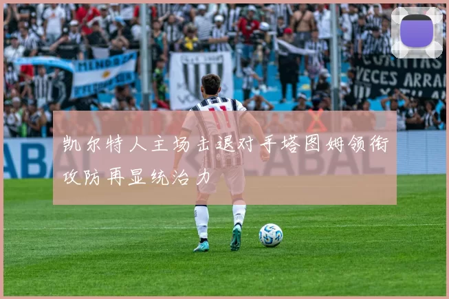 凯尔特人主场击退对手塔图姆领衔攻防再显统治力