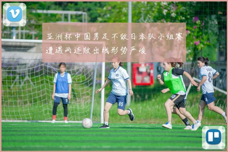 亚洲杯中国男足不敌日本队小组赛遭遇两连败出线形势严峻