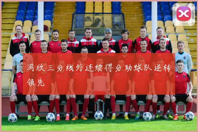 冯欣三分线外连续得分助球队逆转领先