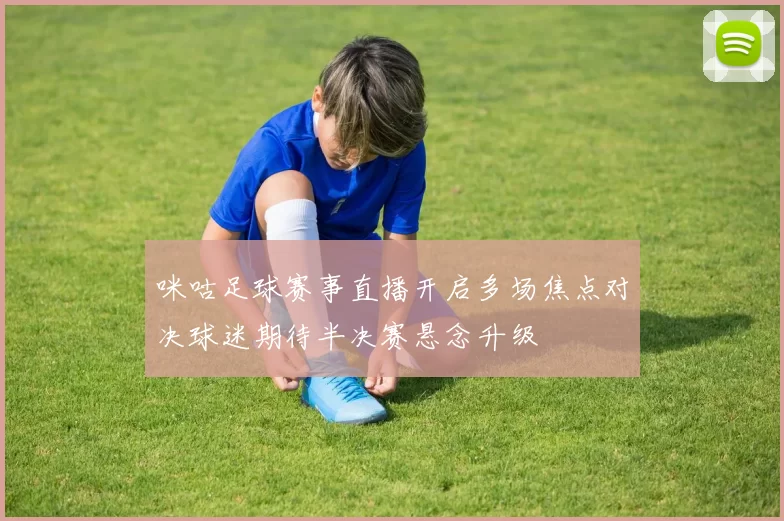 咪咕足球赛事直播开启多场焦点对决球迷期待半决赛悬念升级
