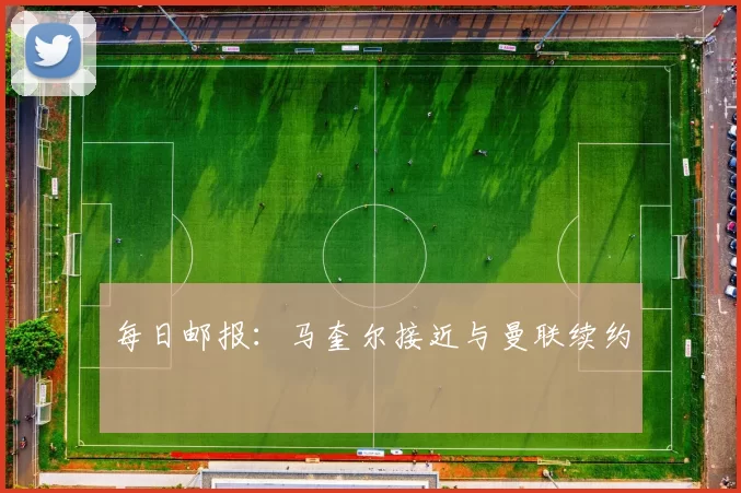 每日邮报：马奎尔接近与曼联续约