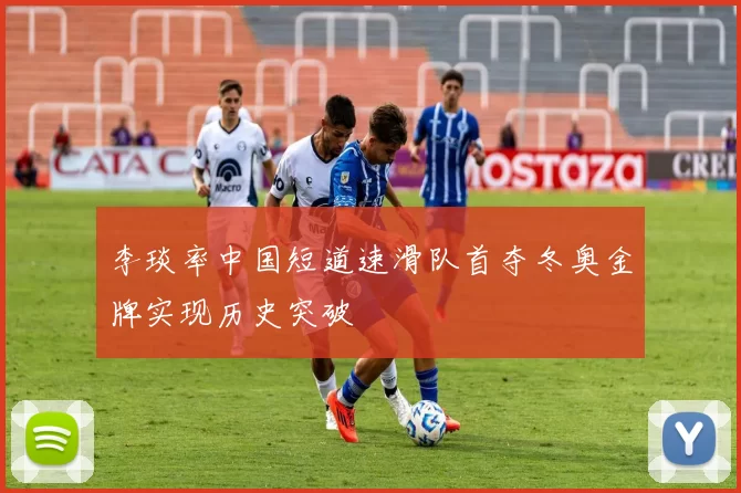 李琰率中国短道速滑队首夺冬奥金牌实现历史突破