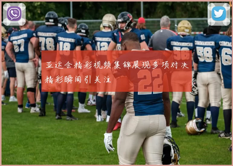 亚运会精彩视频集锦展现多项对决精彩瞬间引关注