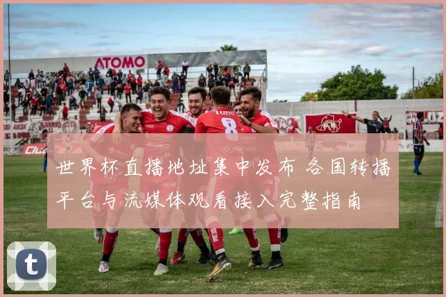世界杯直播地址集中发布 各国转播平台与流媒体观看接入完整指南