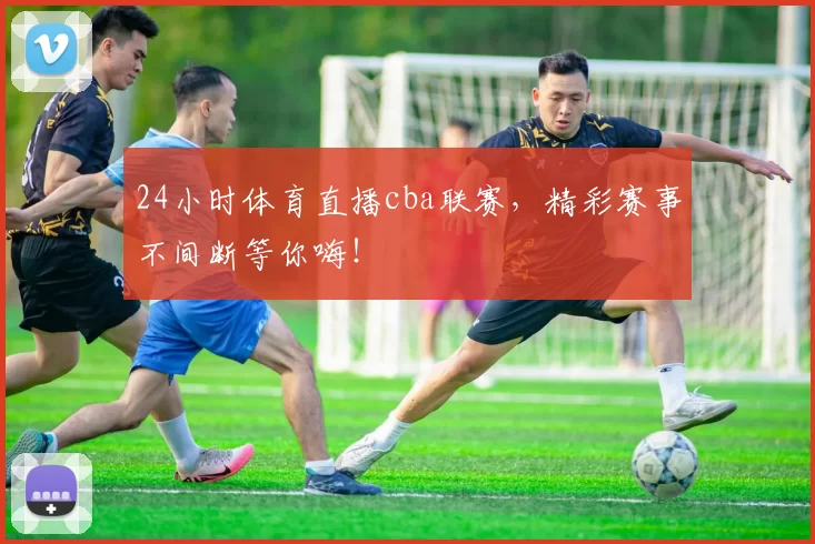 24小时体育直播cba联赛，精彩赛事不间断等你嗨！