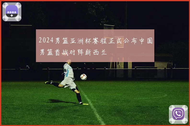2024男篮亚洲杯赛程正式公布中国男篮首战对阵新西兰