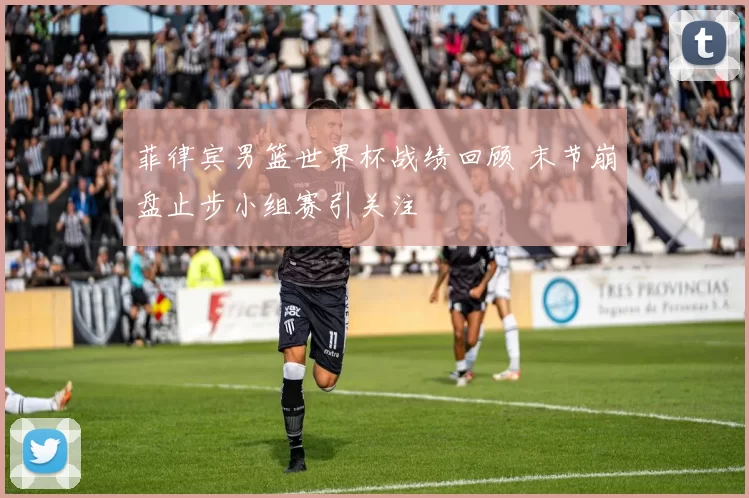 菲律宾男篮世界杯战绩回顾 末节崩盘止步小组赛引关注