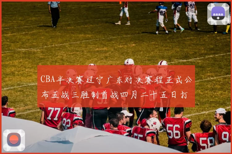 CBA半决赛辽宁广东对决赛程正式公布五战三胜制首战四月二十五日打响