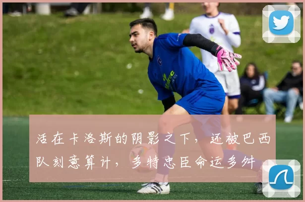活在卡洛斯的阴影之下，还被巴西队刻意算计，多特忠臣命运多舛