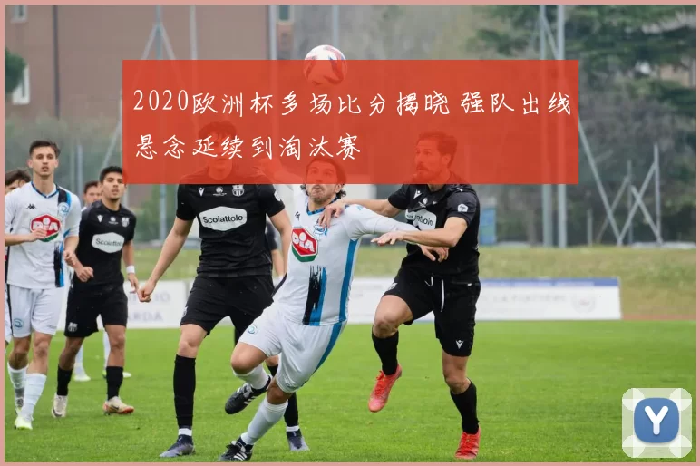 2020欧洲杯多场比分揭晓 强队出线悬念延续到淘汰赛