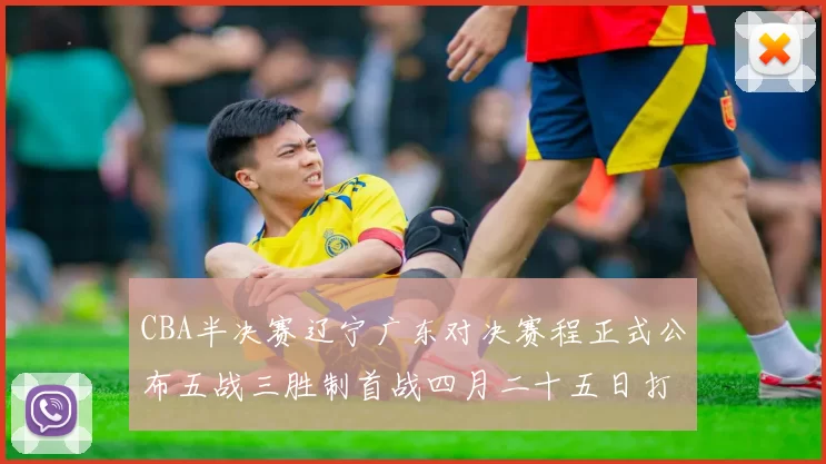 CBA半决赛辽宁广东对决赛程正式公布五战三胜制首战四月二十五日打响