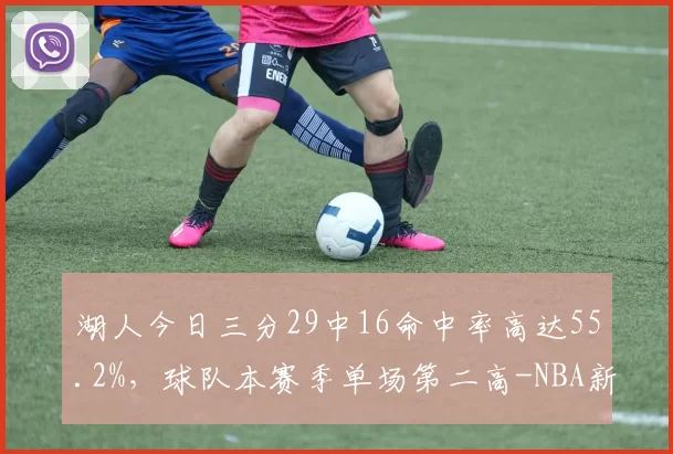 湖人今日三分29中16命中率高达55.2%，球队本赛季单场第二高-NBA新闻