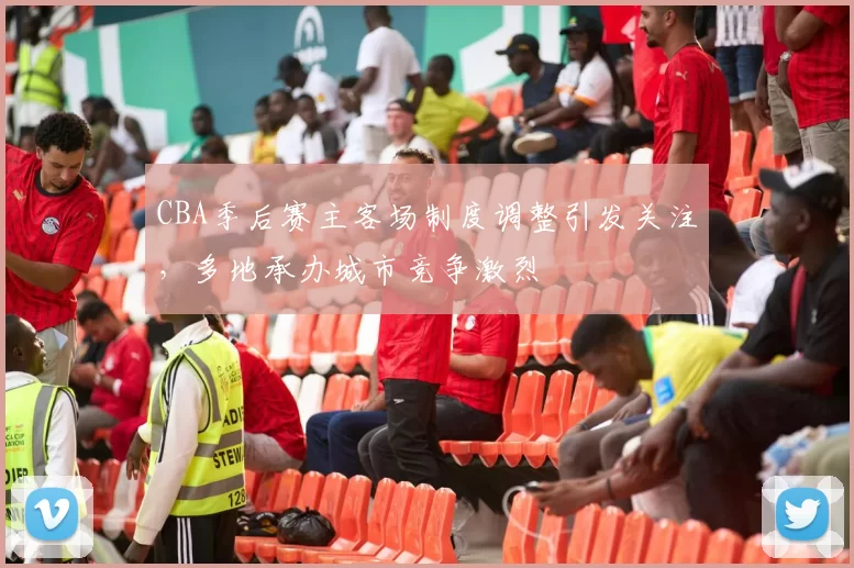 CBA季后赛主客场制度调整引发关注，多地承办城市竞争激烈