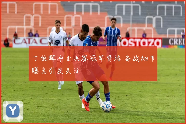 丁俊晖冲击决赛冠军资格 备战细节曝光引发关注