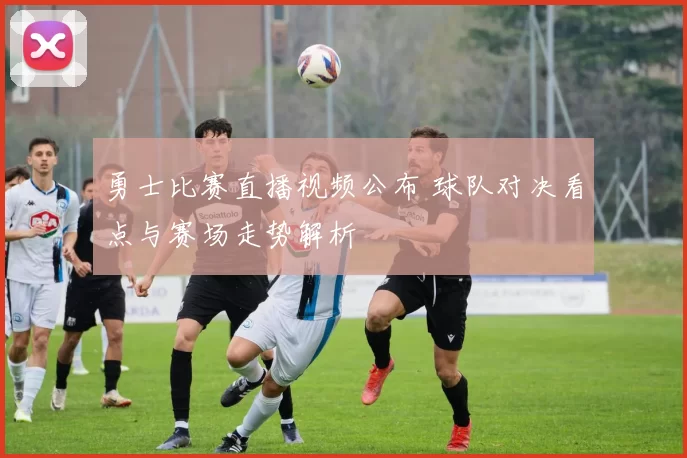 勇士比赛直播视频公布 球队对决看点与赛场走势解析