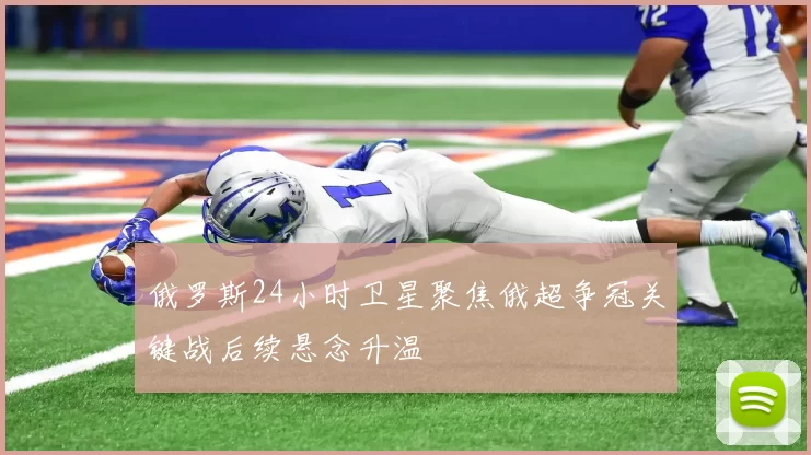 俄罗斯24小时卫星聚焦俄超争冠关键战后续悬念升温