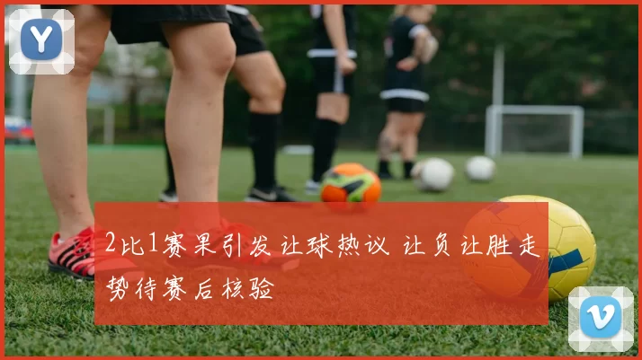 2比1赛果引发让球热议 让负让胜走势待赛后核验