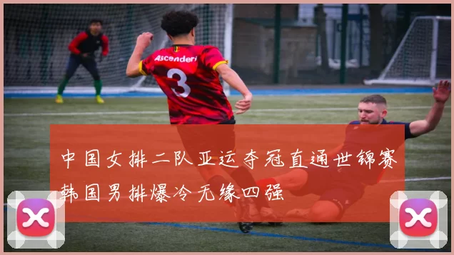 中国女排二队亚运夺冠直通世锦赛韩国男排爆冷无缘四强